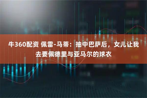 牛360配资 佩雷-马蒂：抽中巴萨后，女儿让我去要佩德里与亚马尔的球衣