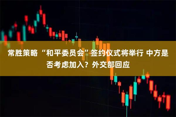 常胜策略 “和平委员会”签约仪式将举行 中方是否考虑加入？外交部回应