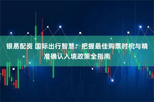 银易配资 国际出行智慧：把握最佳购票时机与精准确认入境政策全指南