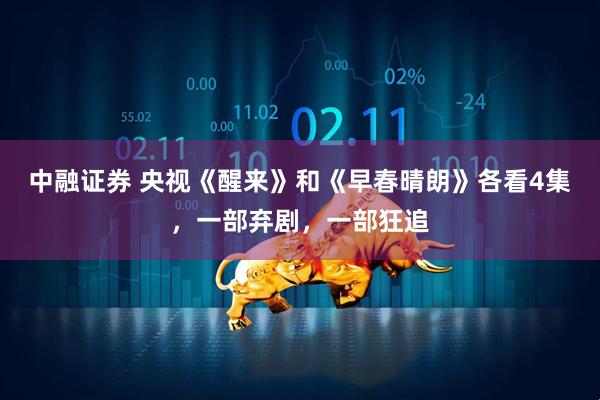 中融证券 央视《醒来》和《早春晴朗》各看4集，一部弃剧，一部狂追